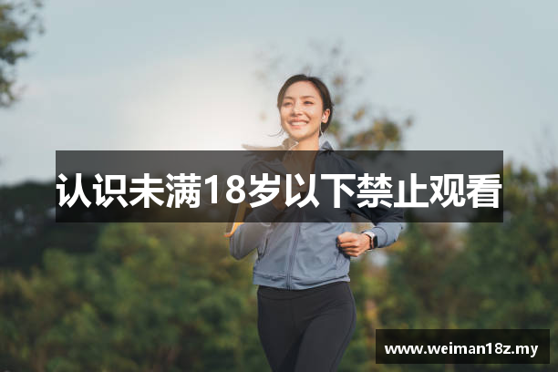 认识未满18岁以下禁止观看